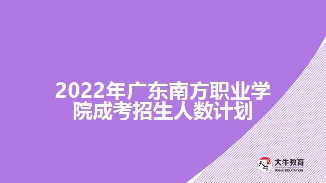 2022年廣東南方職業(yè)學院成考招生人數計劃