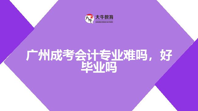 廣州成考會計專業(yè)難嗎，好畢業(yè)嗎