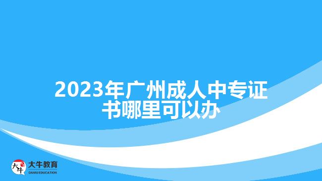 2023年廣州成人中專證書(shū)哪里辦