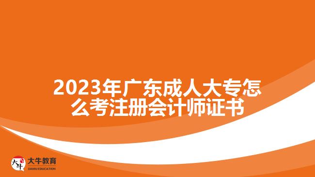 2023年廣東成人大專怎么考注冊會計(jì)師證書