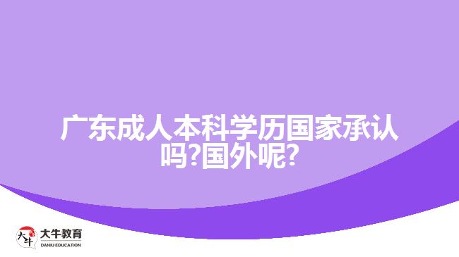 廣東成人本科學歷國家承認嗎?國外呢?