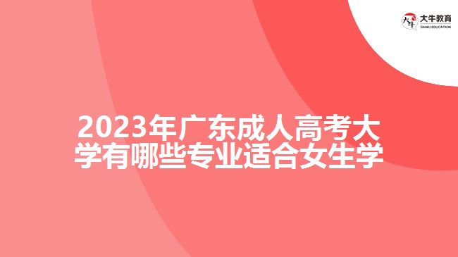 2023年廣東成人高考大學有哪些專業(yè)適合女生學
