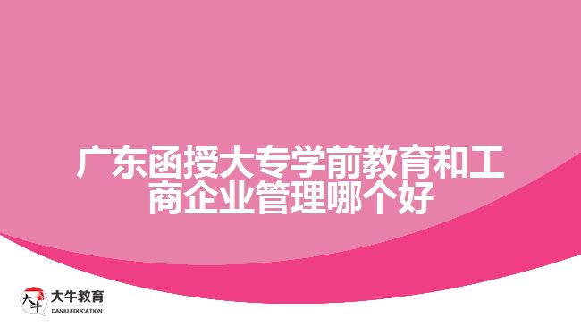 廣東函授大專學(xué)前教育和工商企業(yè)管理哪個好