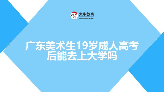 廣東美術生19歲成人高考后能去上大學嗎