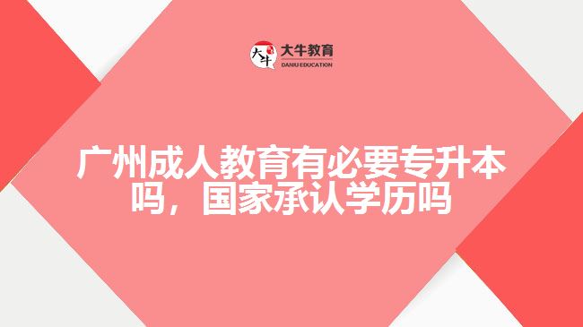 廣州成人教育有必要專升本嗎，國家承認(rèn)學(xué)歷嗎