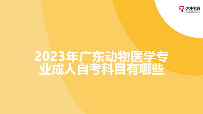2023年廣東動(dòng)物醫(yī)學(xué)專業(yè)成人自考科目有哪些