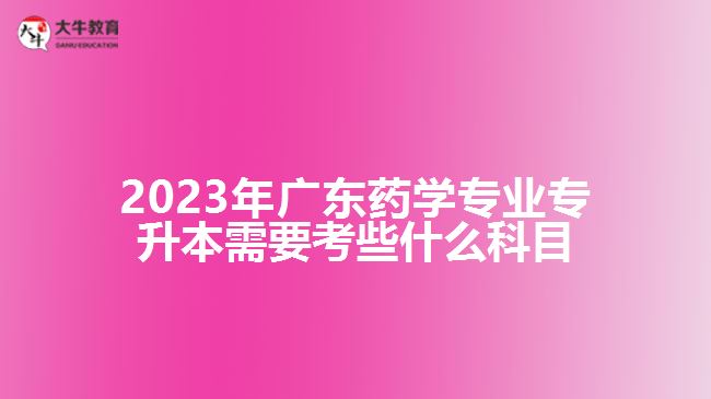2023年廣東藥學(xué)專(zhuān)業(yè)專(zhuān)升本需要考些什么科目