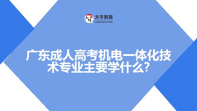 廣東成人高考機電一體化技術(shù)專業(yè)主要學(xué)什么?