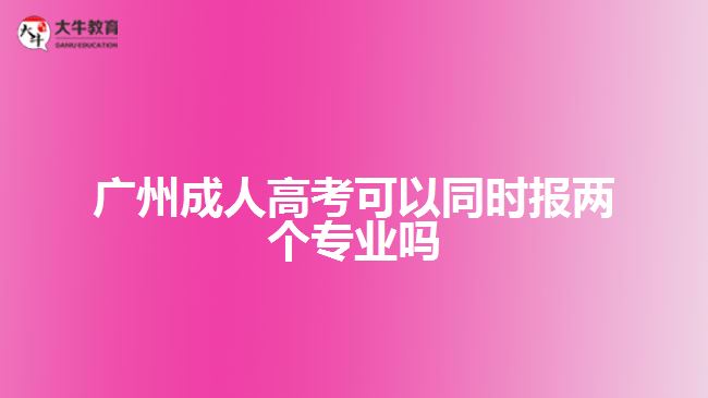 廣州成人高考可以同時報兩個專業(yè)嗎