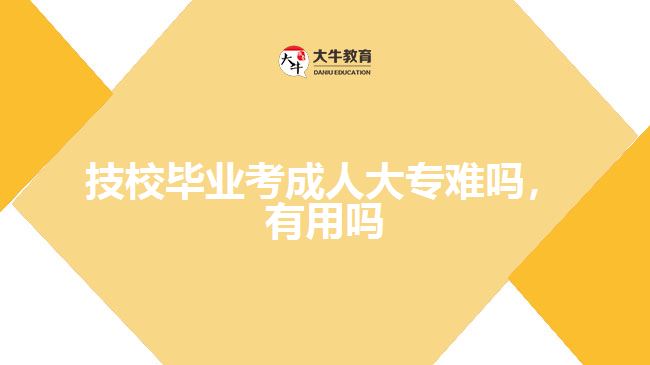 技校畢業(yè)考成人大專難嗎,有用嗎