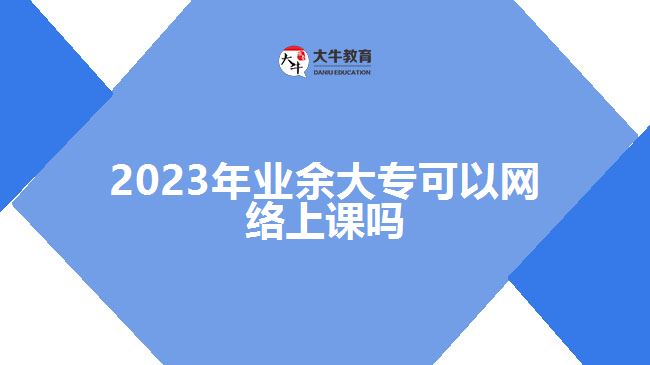 2023年業(yè)余大?？梢跃W(wǎng)絡(luò)上課嗎