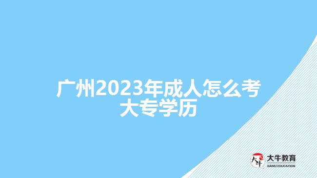 廣州2023年成人怎么考大專學歷