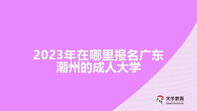 2023年在哪里報名廣東潮州的成人大學(xué)