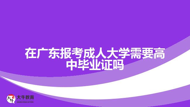 在廣東報考成人大學需要高中畢業(yè)證嗎