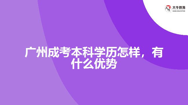 廣州成考本科學(xué)歷怎樣，有什么優(yōu)勢