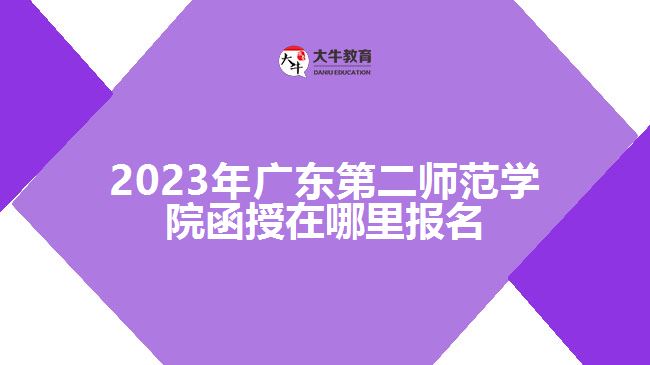 2023年廣東第二師范學院函授在哪里報名