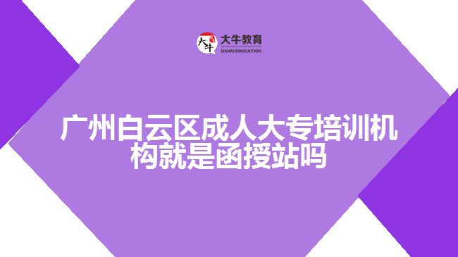 廣州白云區(qū)成人大專培訓機構就是函授站嗎