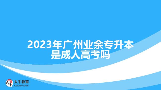 2023年廣州業(yè)余專(zhuān)升本是成人高考嗎