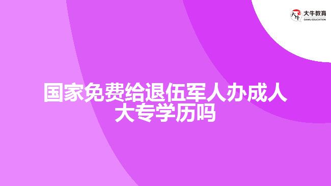 國家免費給退伍軍人辦成人大專學(xué)歷嗎