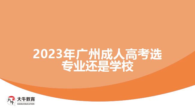2023年廣州成人高考選專業(yè)還是學校