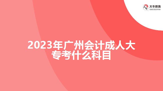 2023年廣州會計成人大專考什么科目