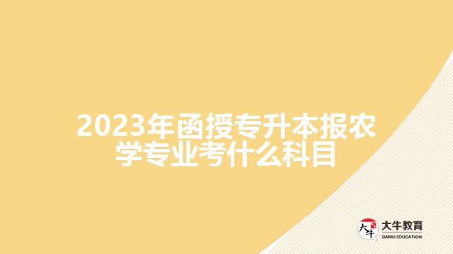 2023年函授專升本報農(nóng)學專業(yè)考什么科目