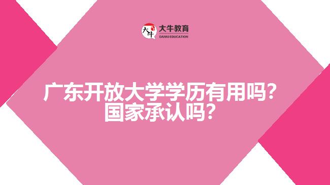 廣東開放大學(xué)學(xué)歷有用嗎？國家承認嗎？