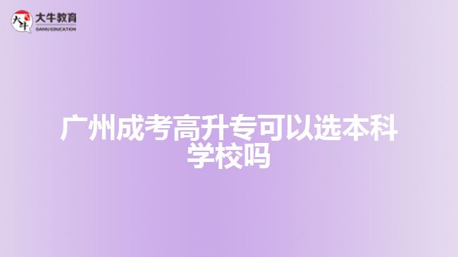 廣州成考高升?？梢赃x本科學(xué)校嗎