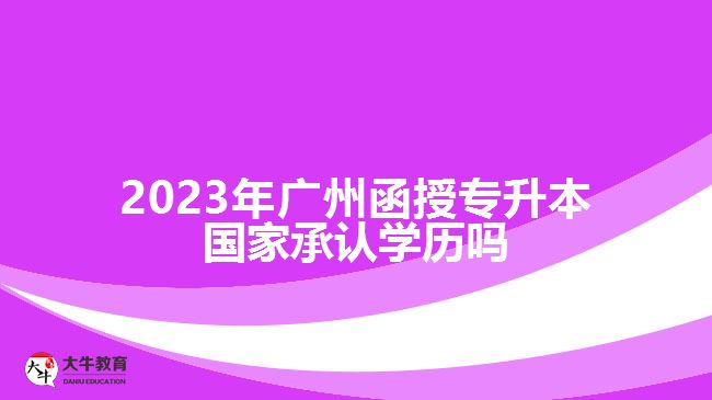 2023年廣州函授專升本國家承認學歷嗎