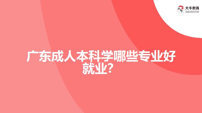 廣東成人本科學(xué)哪些專(zhuān)業(yè)好就業(yè)？