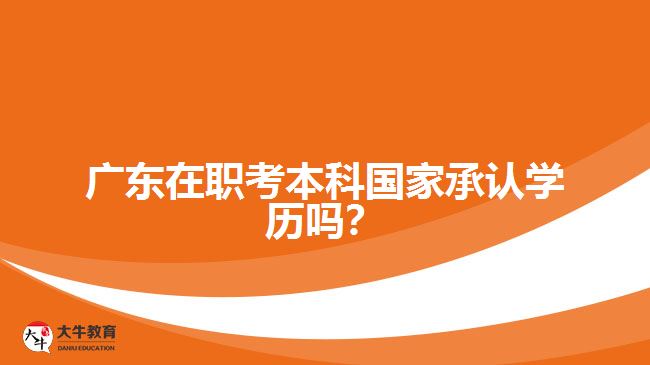 廣東在職考本科國家承認(rèn)學(xué)歷嗎？