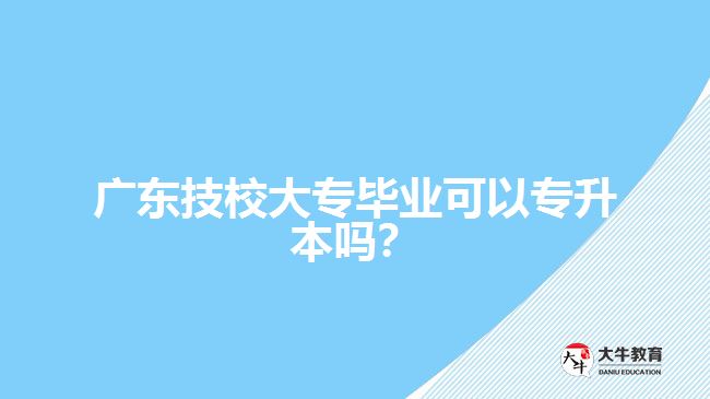 廣東技校大專畢業(yè)可以專升本嗎？