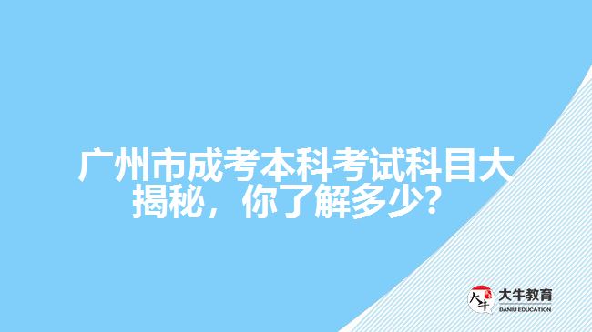 廣州市成考本科考試科目大揭秘，你了解多少？