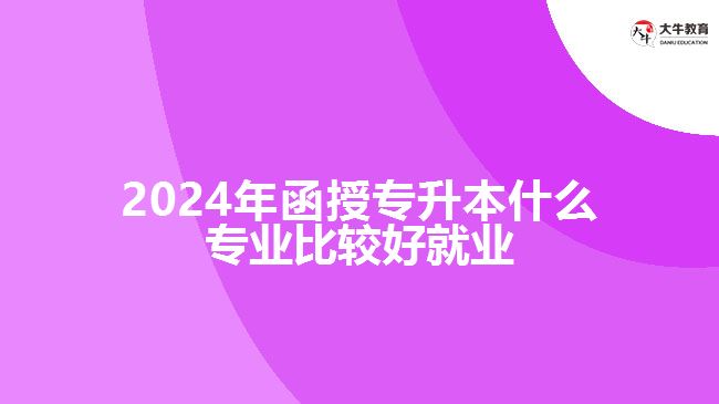 2024年函授專升本什么專業(yè)比較好就業(yè)