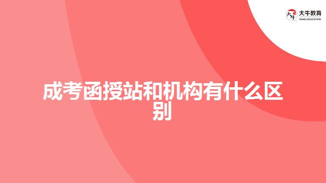成考函授站和機構(gòu)有什么區(qū)別