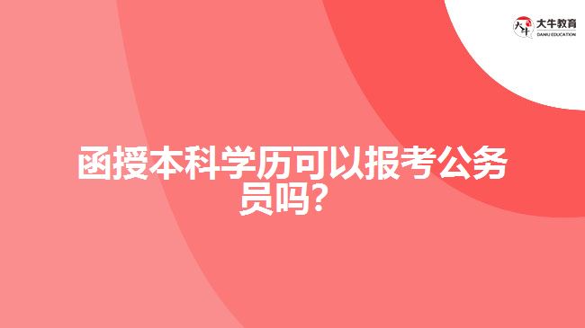 函授本科學(xué)歷可以報(bào)考公務(wù)員嗎？