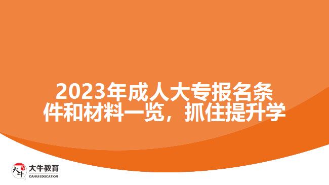 2023年成人大專報(bào)名條件和材料一覽，抓住提升學(xué)歷的機(jī)會！