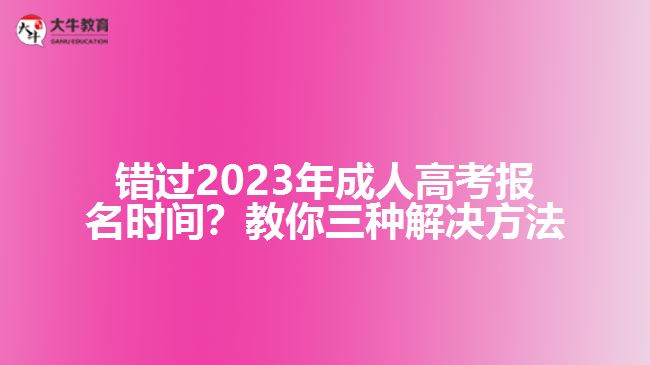 錯(cuò)過2023年成人高考報(bào)名時(shí)間？教你三種解決方法！