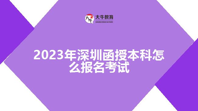 2023年深圳函授本科怎么報名考試 2023年深圳函授本科怎么報名考試