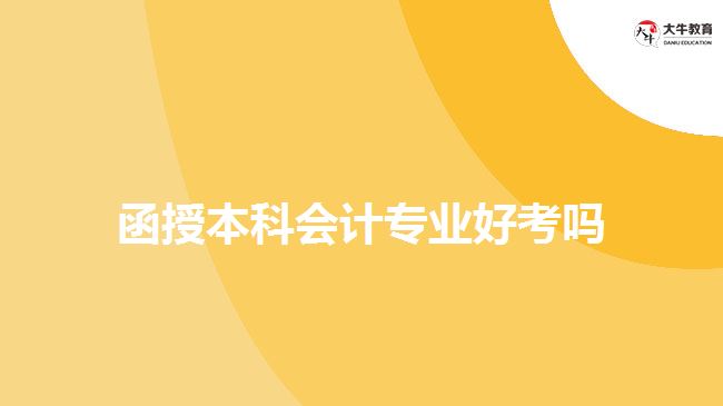 函授本科會計(jì)專業(yè)好考嗎 函授本科會計(jì)專業(yè)好考嗎