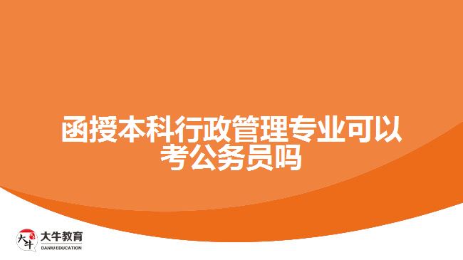 函授本科行政管理專業(yè)可以考公務員嗎 函授本科行政管理專業(yè)可以考公務員嗎