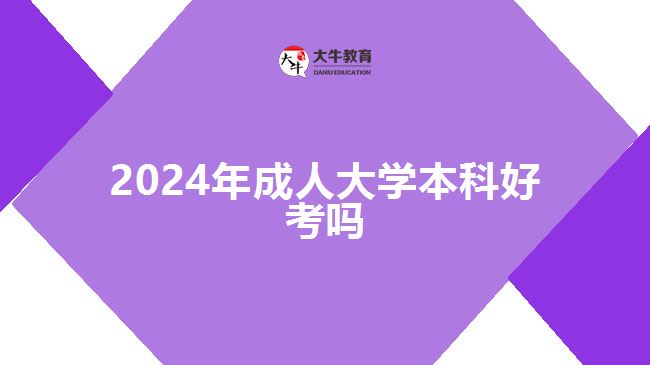 2024年成人大學(xué)本科好考嗎 2024年成人大學(xué)本科好考嗎