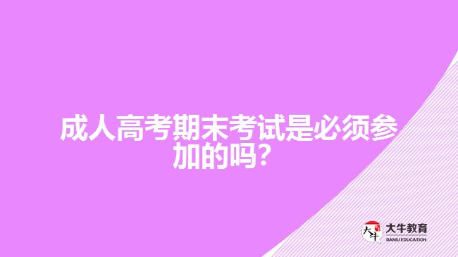 成人高考期末考試是必須參加的嗎？