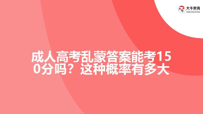 成人高考亂蒙答案能考150分嗎？這種概率有多大呢？