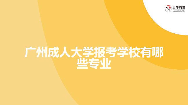 廣州成人大學(xué)報考學(xué)校有哪些專業(yè) 廣州成人大學(xué)報考學(xué)校有哪些專業(yè)