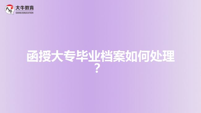 函授大專畢業(yè)檔案如何處理？