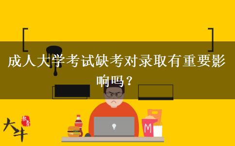 成人大學(xué)考試缺考對錄取有重要影響嗎？