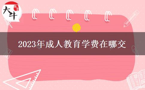 2023年成人教育學(xué)費(fèi)在哪交 2023年成人教育學(xué)費(fèi)在哪交