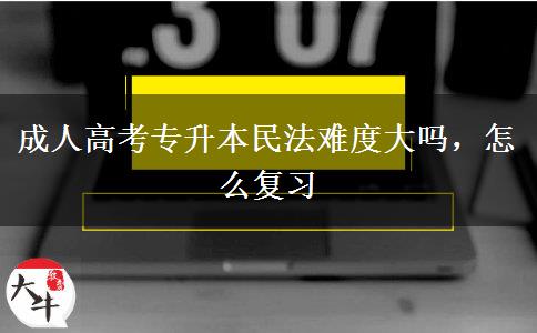 成人高考專升本民法難度大嗎，怎么復(fù)習(xí)