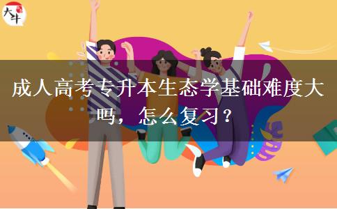 成人高考專升本生態(tài)學(xué)基礎(chǔ)難度大嗎，怎么復(fù)習(xí)？